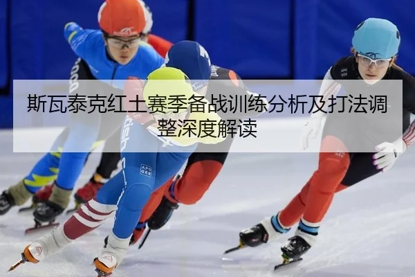 斯瓦泰克红土赛季备战训练分析及打法调整深度解读